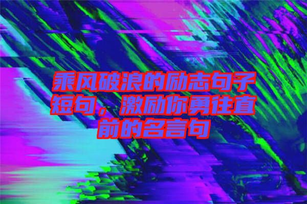 乘風(fēng)破浪的勵志句子短句，激勵你勇往直前的名言句