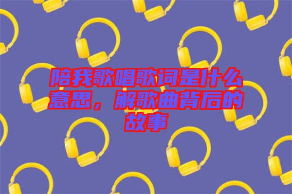 陪我歌唱歌詞是什么意思，解歌曲背后的故事