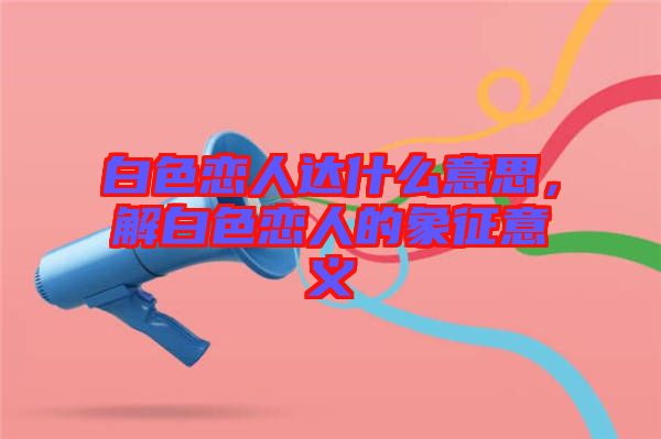 白色戀人達(dá)什么意思，解白色戀人的象征意義