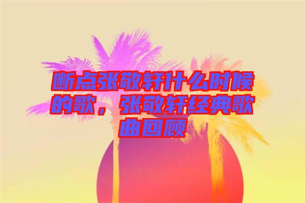 斷點張敬軒什么時候的歌，張敬軒經(jīng)典歌曲回顧