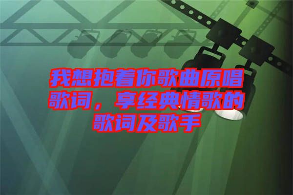 我想抱著你歌曲原唱歌詞，享經(jīng)典情歌的歌詞及歌手