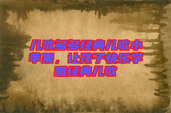 兒歌多多經(jīng)典兒歌小蘋果，讓孩子快樂學(xué)唱經(jīng)典兒歌