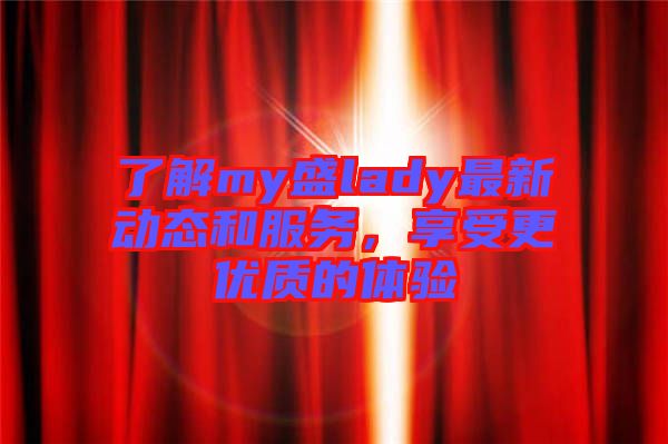 了解my盛lady最新動態(tài)和服務，享受更優(yōu)質的體驗