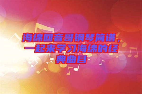 海綿回音哥鋼琴簡譜，一起來學(xué)習(xí)海綿的經(jīng)典曲目