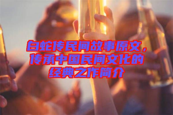 白蛇傳民間故事原文，傳承中國(guó)民間文化的經(jīng)典之作簡(jiǎn)介