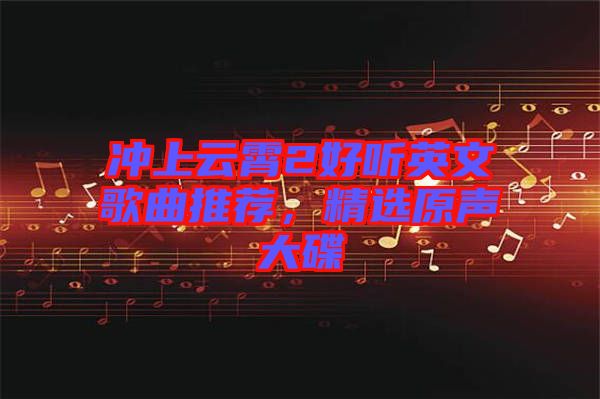 沖上云霄2好聽(tīng)英文歌曲推薦，精選原聲大碟