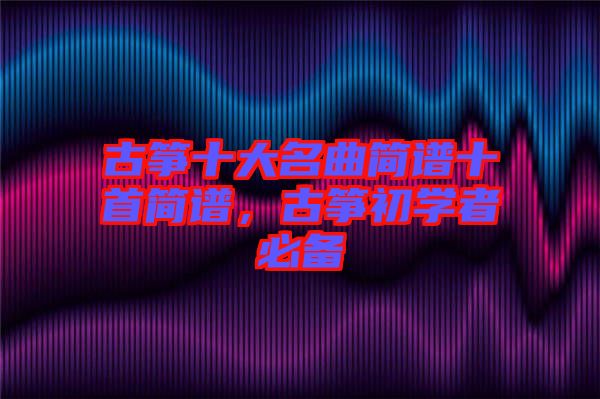 古箏十大名曲簡譜十首簡譜，古箏初學者必備