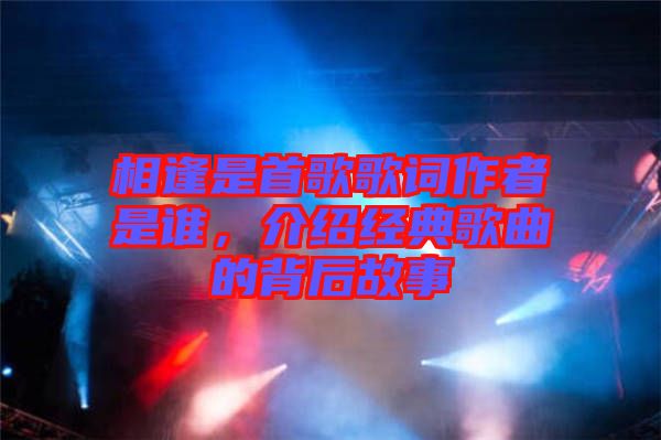 相逢是首歌歌詞作者是誰，介紹經(jīng)典歌曲的背后故事