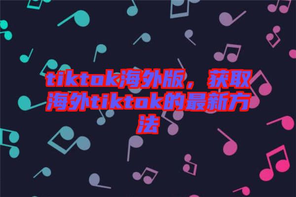 tiktok海外版，獲取海外tiktok的最新方法