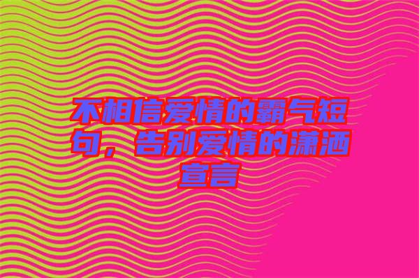 不相信愛情的霸氣短句，告別愛情的瀟灑宣言