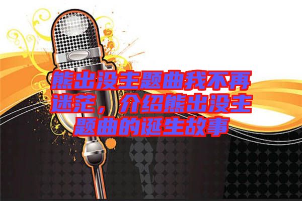 熊出沒主題曲我不再迷茫，介紹熊出沒主題曲的誕生故事