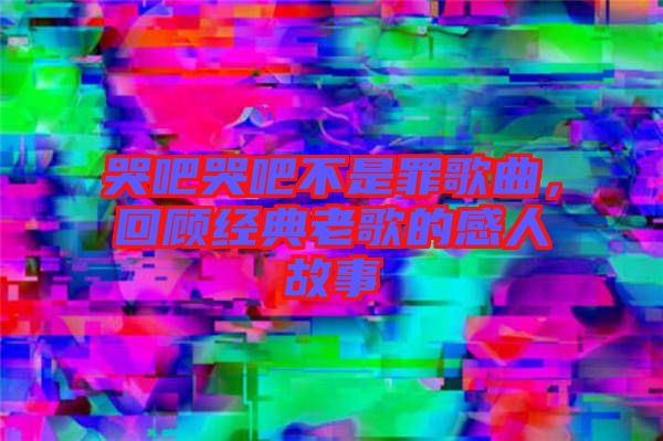 哭吧哭吧不是罪歌曲，回顧經(jīng)典老歌的感人故事