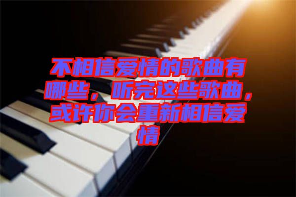 不相信愛(ài)情的歌曲有哪些，聽(tīng)完這些歌曲，或許你會(huì)重新相信愛(ài)情