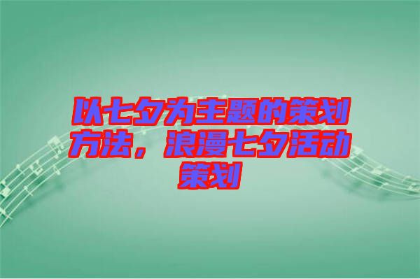 以七夕為主題的策劃方法，浪漫七夕活動策劃