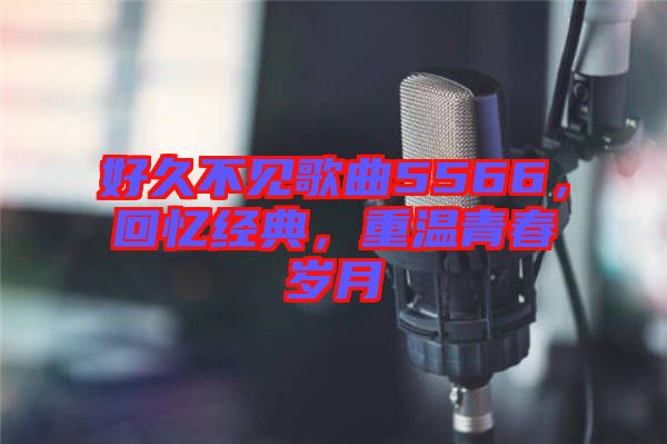 好久不見歌曲5566，回憶經(jīng)典，重溫青春歲月