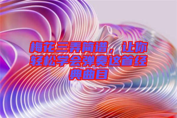 梅花三弄簡譜，讓你輕松學(xué)會(huì)彈奏這首經(jīng)典曲目