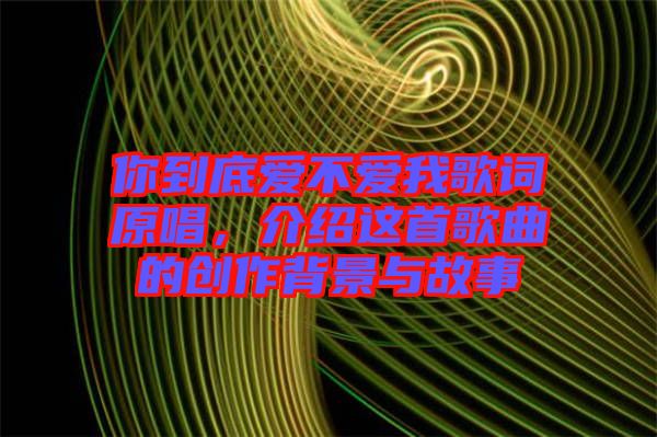 你到底愛不愛我歌詞原唱，介紹這首歌曲的創(chuàng)作背景與故事