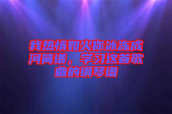 我熱情如火你冰凍成河簡(jiǎn)譜，學(xué)習(xí)這首歌曲的鋼琴譜