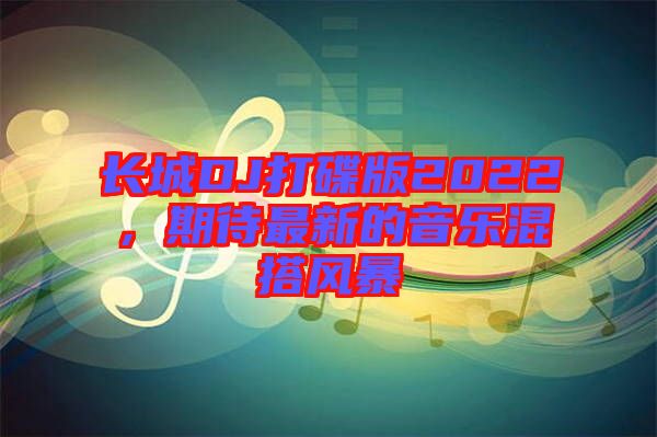 長(zhǎng)城DJ打碟版2022，期待最新的音樂(lè)混搭風(fēng)暴