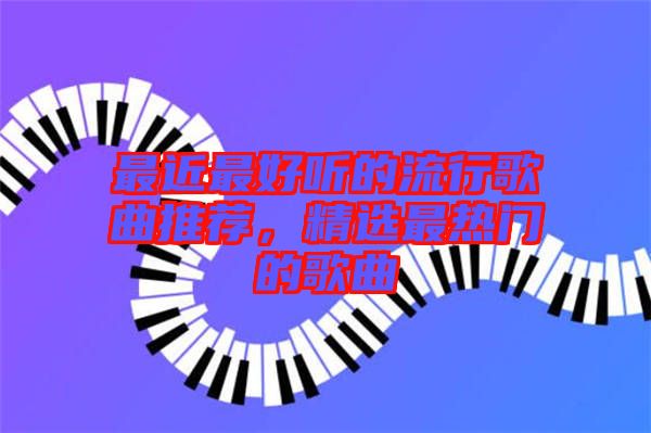 最近最好聽(tīng)的流行歌曲推薦，精選最熱門(mén)的歌曲