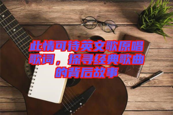 此情可待英文歌原唱歌詞，探尋經(jīng)典歌曲的背后故事