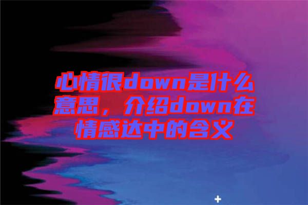 心情很down是什么意思，介紹down在情感達(dá)中的含義