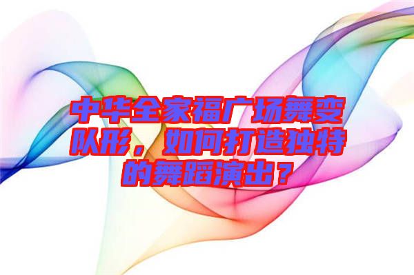 中華全家福廣場舞變隊(duì)形，如何打造獨(dú)特的舞蹈演出？