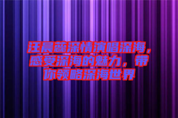 汪晨蕊深情演唱深海，感受深海的魅力，帶你領(lǐng)略深海世界