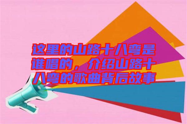 這里的山路十八彎是誰(shuí)唱的，介紹山路十八彎的歌曲背后故事