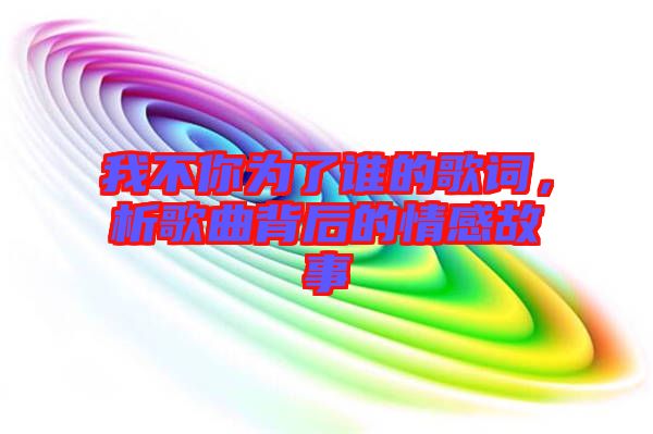 我不你為了誰的歌詞，析歌曲背后的情感故事