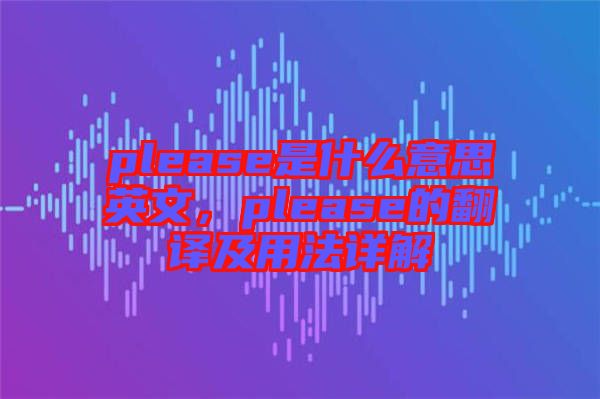 please是什么意思英文，please的翻譯及用法詳解