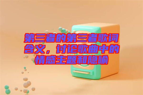 第三者的第三者歌詞含義，討論歌曲中的情感主題和隱喻