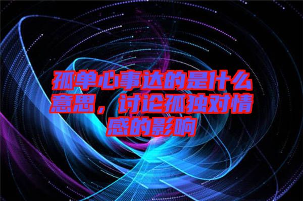 孤單心事達(dá)的是什么意思，討論孤獨(dú)對情感的影響