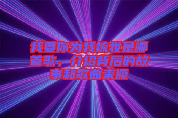 我要你為我梳妝是哪首歌，介紹背后的故事和歌曲來源