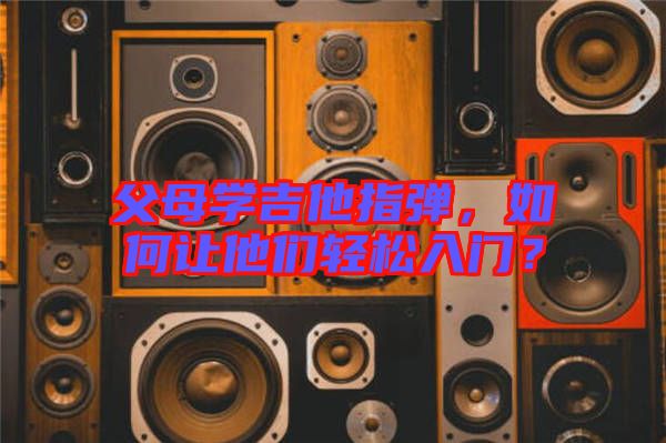 父母學(xué)吉他指彈，如何讓他們輕松入門？