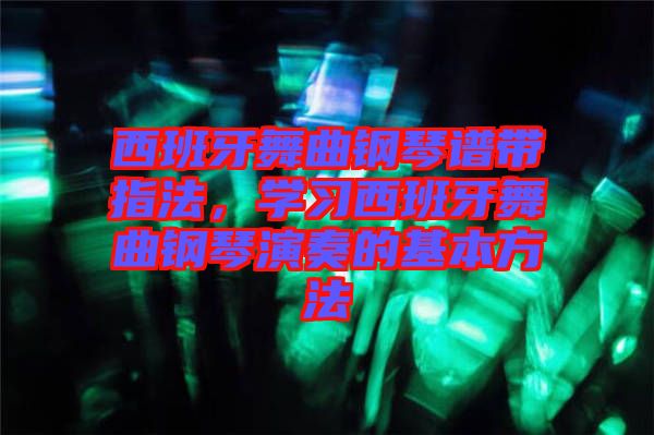 西班牙舞曲鋼琴譜帶指法，學(xué)習(xí)西班牙舞曲鋼琴演奏的基本方法