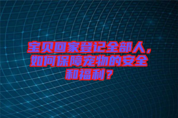 寶貝回家登記全部人，如何保障寵物的安全和福利？