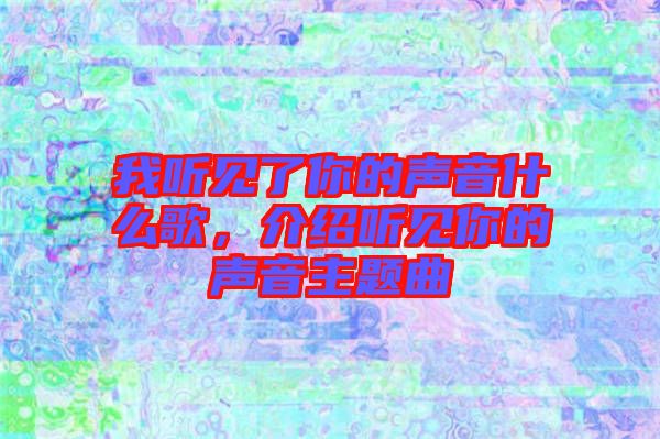 我聽見了你的聲音什么歌，介紹聽見你的聲音主題曲