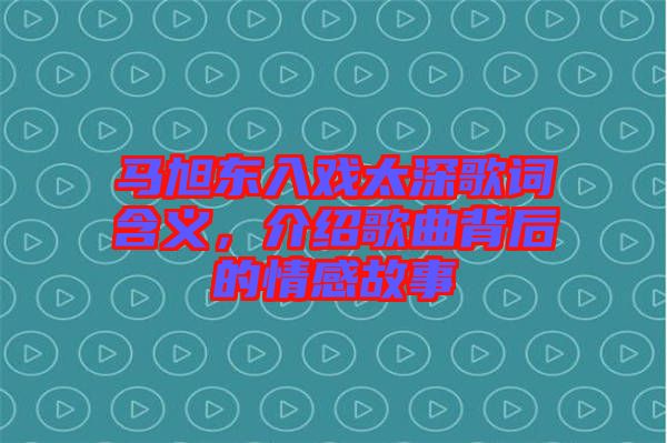 馬旭東入戲太深歌詞含義，介紹歌曲背后的情感故事