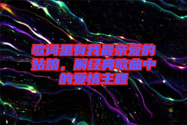 歌詞里有我最親愛的姑娘，解經典歌曲中的愛情主題