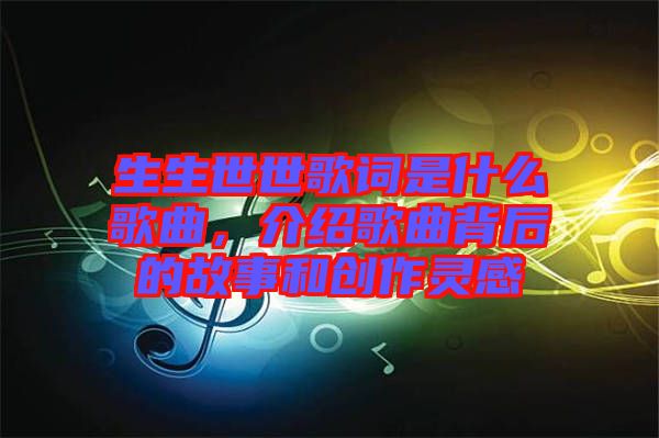 生生世世歌詞是什么歌曲，介紹歌曲背后的故事和創(chuàng)作靈感