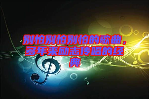 別怕別怕別怕的歌曲，多年來勵志傳唱的經(jīng)典