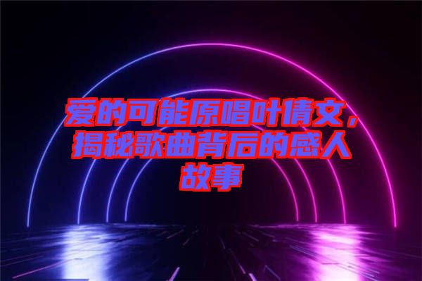 愛的可能原唱葉倩文，揭秘歌曲背后的感人故事