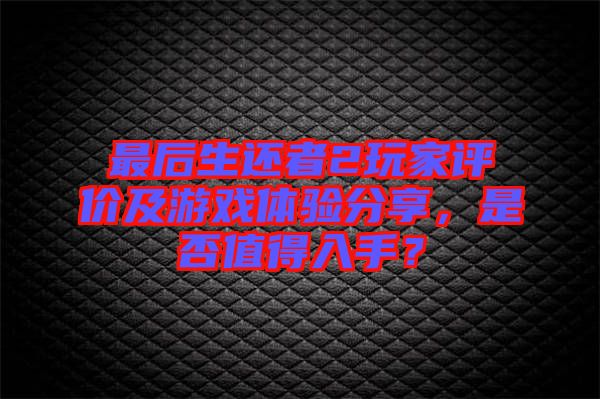 最后生還者2玩家評價及游戲體驗分享，是否值得入手？