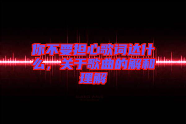 你不要擔心歌詞達什么，關于歌曲的解和理解