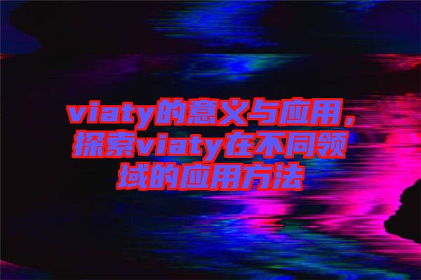 viaty的意義與應(yīng)用，探索viaty在不同領(lǐng)域的應(yīng)用方法