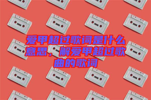 愛甲超過歌詞是什么意思，解愛甲超過歌曲的歌詞