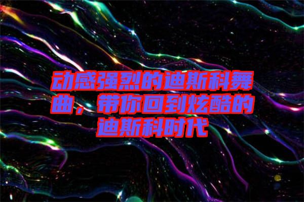 動(dòng)感強(qiáng)烈的迪斯科舞曲，帶你回到炫酷的迪斯科時(shí)代