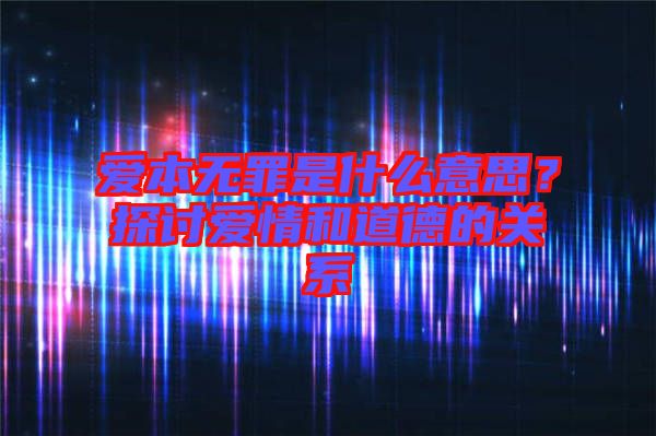 愛(ài)本無(wú)罪是什么意思？探討愛(ài)情和道德的關(guān)系