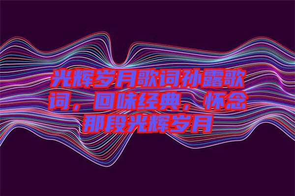 光輝歲月歌詞孫露歌詞，回味經(jīng)典，懷念那段光輝歲月